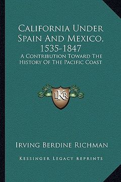 portada california under spain and mexico, 1535-1847: a contribution toward the history of the pacific coast