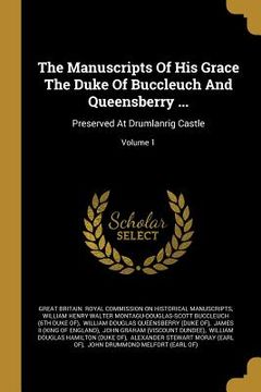 portada The Manuscripts Of His Grace The Duke Of Buccleuch And Queensberry ...: Preserved At Drumlanrig Castle; Volume 1