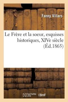 portada Le Frère Et La Soeur, Esquisses Historiques, Xive Siècle, Par F. Villars (en Francés)