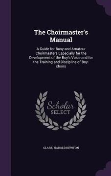 portada The Choirmaster's Manual: A Guide for Busy and Amateur Choirmasters Especially for the Development of the Boy's Voice and for the Training and D