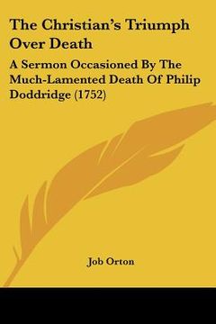 portada the christian's triumph over death: a sermon occasioned by the much-lamented death of philip doddridge (1752) (en Inglés)