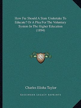 portada how far should a state undertake to educate? or a plea for the voluntary system in the higher education (1894) (en Inglés)