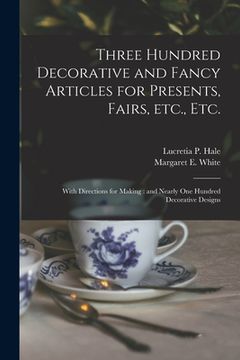 portada Three Hundred Decorative and Fancy Articles for Presents, Fairs, Etc., Etc.; With Directions for Making: and Nearly One Hundred Decorative Designs (en Inglés)