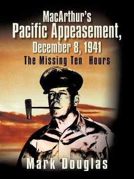 portada macarthur's pacific appeasement, december 8, 1941: the missing ten hours (en Inglés)