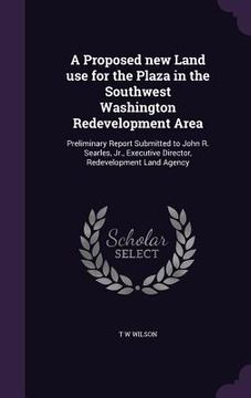 portada A Proposed new Land use for the Plaza in the Southwest Washington Redevelopment Area: Preliminary Report Submitted to John R. Searles, Jr., Executive (en Inglés)