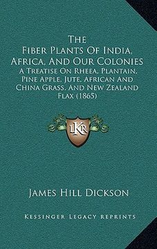 portada the fiber plants of india, africa, and our colonies: a treatise on rheea, plantain, pine apple, jute, african and china grass, and new zealand flax (1 (in English)