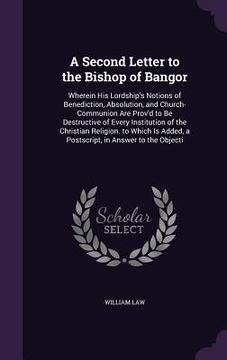 portada A Second Letter to the Bishop of Bangor: Wherein His Lordship's Notions of Benediction, Absolution, and Church-Communion Are Prov'd to Be Destructive (en Inglés)