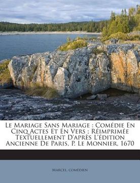 portada Le Mariage Sans Mariage: Comédie En Cinq Actes Et En Vers; Réimprimée Textuellement D'après L'édition Ancienne De Paris, P. Le Monnier, 1670 (en Francés)