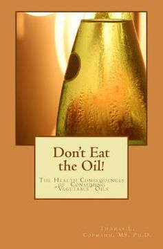 portada Don't Eat the Oil: The Health Consequences of "Vegetable Oils" (en Inglés)