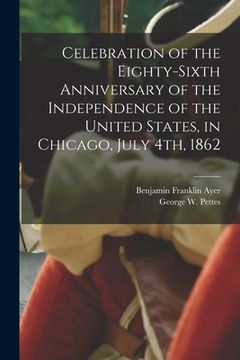 portada Celebration of the Eighty-sixth Anniversary of the Independence of the United States, in Chicago, July 4th, 1862 (en Inglés)
