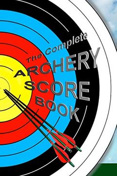 portada The Complete Archery Score Book: Keep Track of Scores, Dates, Rounds, Distances, Locations. (en Inglés)