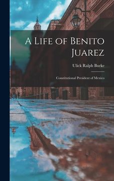 portada A Life of Benito Juarez: Constitutional President of Mexico (in English)