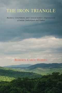 portada The Iron Triangle: Business, Government, and Colonial Settlers' Dispossession of Indian Timberlands and Timber (in English)
