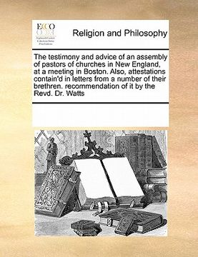 portada the testimony and advice of an assembly of pastors of churches in new england, at a meeting in boston. also, attestations contain'd in letters from a