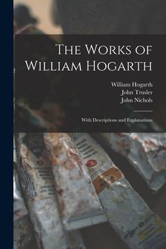 portada The Works of William Hogarth: With Descriptions and Explanations (en Inglés)