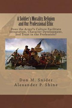 portada A Soldier's Morality, Religion and Our Professional Ethic: Does the Army's Culture Facilitate Integration, Character Development, and Trust in the Pro (en Inglés)