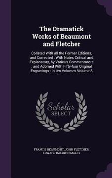portada The Dramatick Works of Beaumont and Fletcher: Collated With all the Former Editions, and Corrected: With Notes Critical and Explanatory, by Various Co