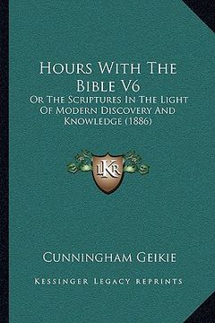 portada hours with the bible v6: or the scriptures in the light of modern discovery and knowledge (1886) (en Inglés)