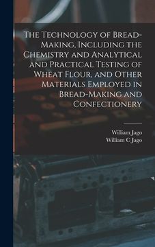portada The Technology of Bread-making, Including the Chemistry and Analytical and Practical Testing of Wheat Flour, and Other Materials Employed in Bread-mak