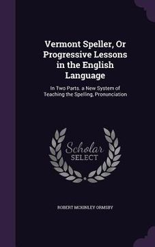 portada Vermont Speller, Or Progressive Lessons in the English Language: In Two Parts. a New System of Teaching the Spelling, Pronunciation