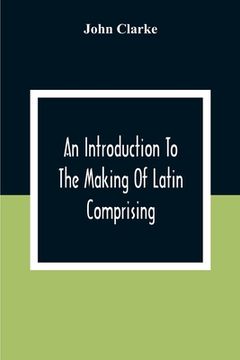 portada An Introduction To The Making Of Latin Comprising, After An Easy Compendious Method, The Substance Of The Latin Syntax