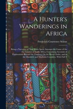 portada A Hunter's Wanderings in Africa: Being a Narrative of Nine Years Spent Amongst the Game of the Far Interior of South Africa, Containing Accounts of Ex (en Inglés)