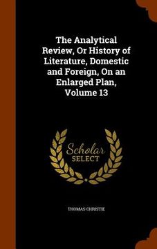 portada The Analytical Review, Or History of Literature, Domestic and Foreign, On an Enlarged Plan, Volume 13