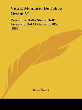 portada Vita E Memorie De Felice Orsini V1: Precedute Dalla Storia Dell' Attentato Del 14 Gennaio 1858 (1864) (in Italian)