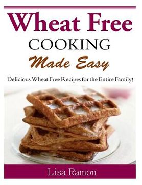 portada Wheat Free Cooking Made Easy: Delicious Wheat Free Recipes for the Entire Family! (en Inglés)