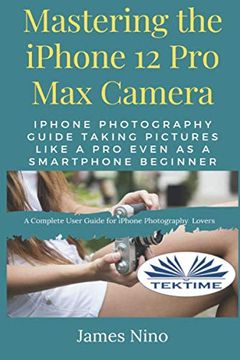 portada Mastering the Iphone 12 pro max Camera: Iphone Photography Guide Taking Pictures Like a pro Even as a Smartphone Beginner (en Inglés)