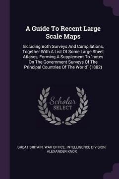 portada A Guide To Recent Large Scale Maps: Including Both Surveys And Compilations, Together With A List Of Some Large Sheet Atlases, Forming A Supplement To (in English)