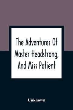 portada The Adventures Of Master Headstrong, And Miss Patient: In Their Journey Towards The Land Of Happiness: Containing An Account Of The Various Difficulti (en Inglés)