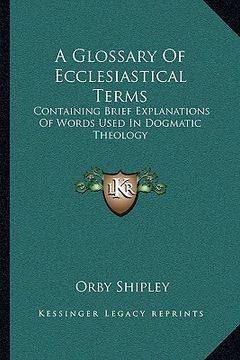 portada a glossary of ecclesiastical terms: containing brief explanations of words used in dogmatic theology (in English)