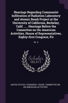 portada Hearings Regarding Communist Infiltration of Radiation Laboratory and Atomic Bomb Project at the University of California, Berkeley, Calif. ... . Hear