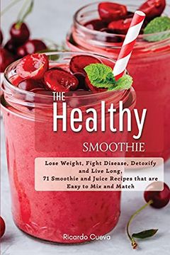 portada The Healthy Smoothie: Lose Weight, Fight Disease, Detoxify and Live Long, 71 Smoothie and Juice Recipes That are Easy to mix and Match. 