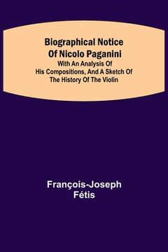portada Biographical notice of Nicolo Paganini; With an analysis of his compositions, and a sketch of the history of the violin. (en Inglés)