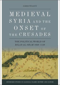 portada Medieval Syria and the Onset of the Crusades: The Political World of Bilad Al-Sham 1050-1128 (Edinburgh Studies in Classical Islamic History and Culture) (en Inglés)