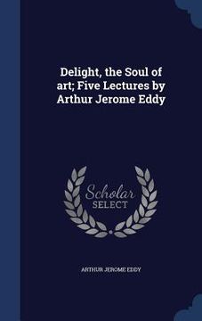 portada Delight, the Soul of art; Five Lectures by Arthur Jerome Eddy (en Inglés)