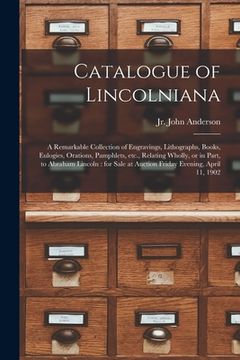 portada Catalogue of Lincolniana: a Remarkable Collection of Engravings, Lithographs, Books, Eulogies, Orations, Pamphlets, Etc., Relating Wholly, or in