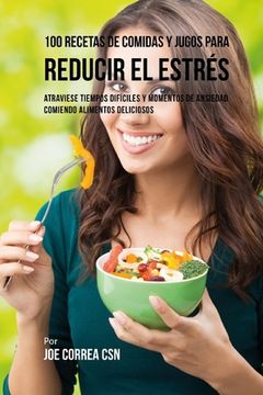 portada 100 Recetas de Comidas y Jugos Para Reducir El Estrés: Atraviese Tiempos Difíciles y Momentos de Ansiedad Comiendo Alimentos Deliciosos