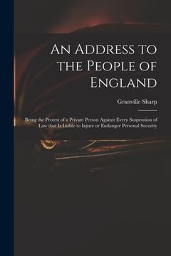 portada An Address to the People of England: Being the Protest of a Private Person Against Every Suspension of Law That is Liable to Injure or Endanger Person (en Inglés)