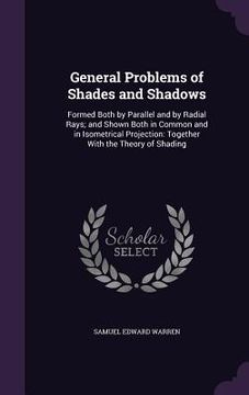 portada General Problems of Shades and Shadows: Formed Both by Parallel and by Radial Rays; and Shown Both in Common and in Isometrical Projection: Together W