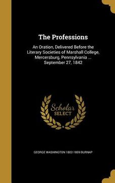 portada The Professions: An Oration, Delivered Before the Literary Societies of Marshall College, Mercersburg, Pennsylvania ... September 27, 1
