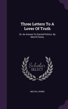 portada Three Letters To A Lover Of Truth: Or, An Answer To Sacred Politics. By Melvill Horne,
