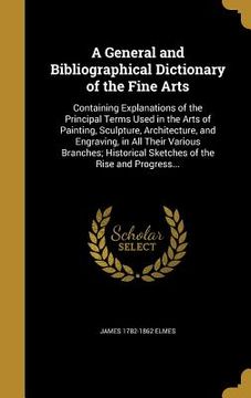 portada A General and Bibliographical Dictionary of the Fine Arts: Containing Explanations of the Principal Terms Used in the Arts of Painting, Sculpture, Arc
