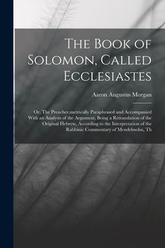 portada The Book of Solomon, Called Ecclesiastes; or, The Preacher, metrically Paraphrased and Accompanied With an Analysis of the Argument, Being a Retransla (en Inglés)