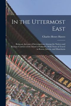 portada In the Uttermost East: Being an Account of Investigations Among the Natives and Russian Convicts of the Island of Sakhalin, With Notes of Tra (en Inglés)