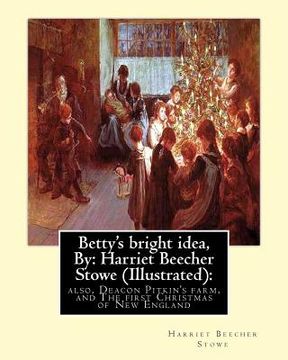 portada Betty's bright idea, By: Harriet Beecher Stowe (Illustrated):: also, Deacon Pitkin's farm, and The first Christmas of New England (en Inglés)