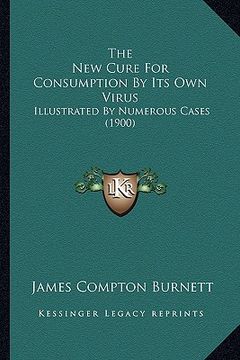 portada the new cure for consumption by its own virus: illustrated by numerous cases (1900) (en Inglés)