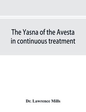 portada The Yasna of the Avesta in continuous treatment, resumed upon the plan initiated in the five Zarathustrian Gaoas; A study of Yasna I (en Inglés)